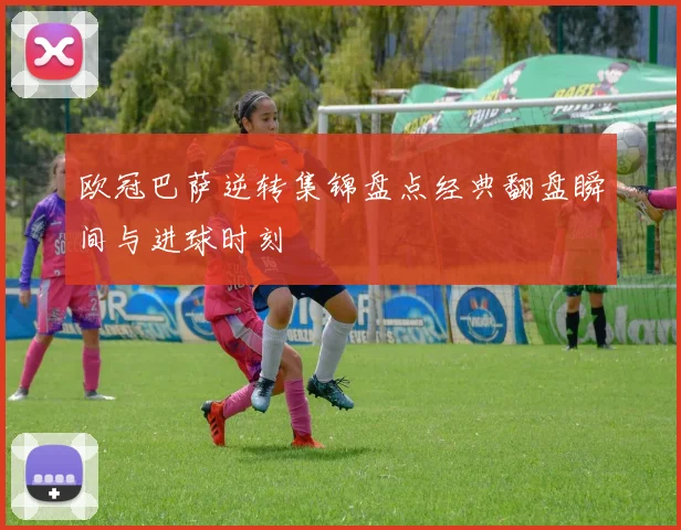 欧冠巴萨逆转集锦盘点经典翻盘瞬间与进球时刻
