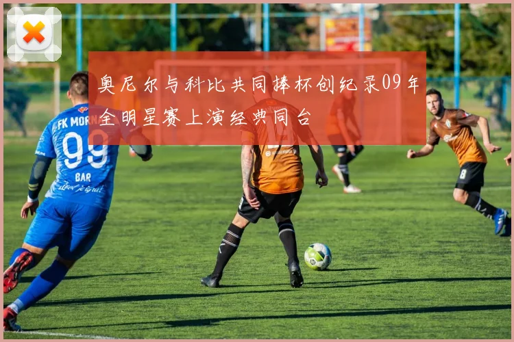 奥尼尔与科比共同捧杯创纪录09年全明星赛上演经典同台