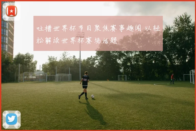 吐槽世界杯节目聚焦赛事趣闻 以轻松解读世界杯赛场话题