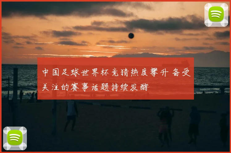 中国足球世界杯竞猜热度攀升 备受关注的赛事话题持续发酵