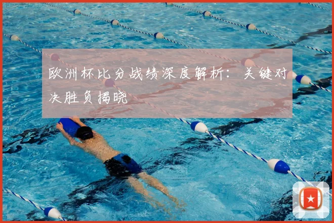 欧洲杯比分战绩深度解析：关键对决胜负揭晓