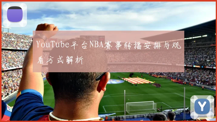 YouTube平台NBA赛事转播安排与观看方式解析