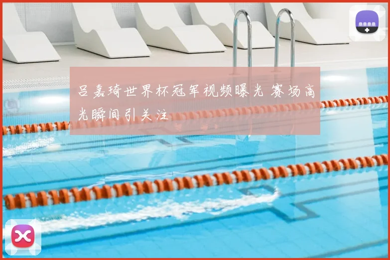 吕嘉琦世界杯冠军视频曝光 赛场高光瞬间引关注