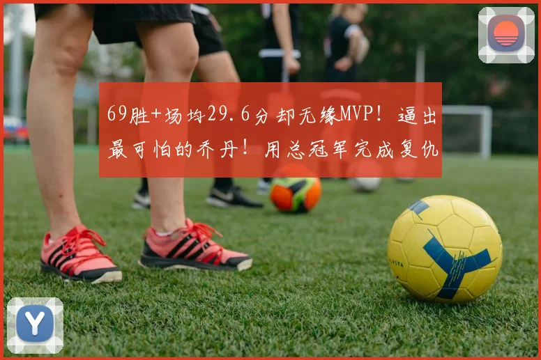 69胜+场均29.6分却无缘MVP！逼出最可怕的乔丹！用总冠军完成复仇
