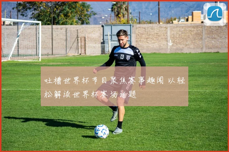 吐槽世界杯节目聚焦赛事趣闻 以轻松解读世界杯赛场话题