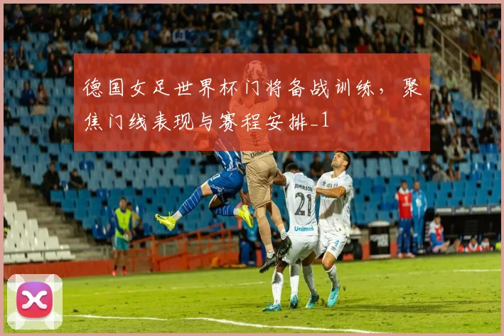 德国女足世界杯门将备战训练，聚焦门线表现与赛程安排_1