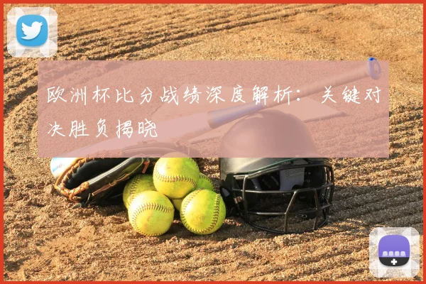 欧洲杯比分战绩深度解析：关键对决胜负揭晓
