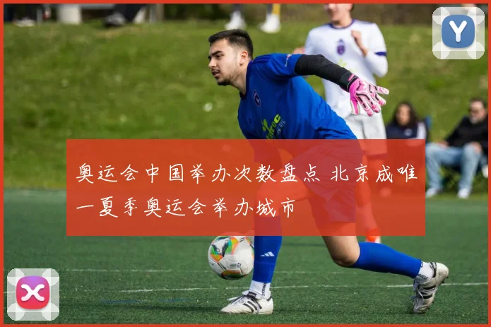 奥运会中国举办次数盘点 北京成唯一夏季奥运会举办城市