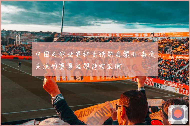 中国足球世界杯竞猜热度攀升 备受关注的赛事话题持续发酵