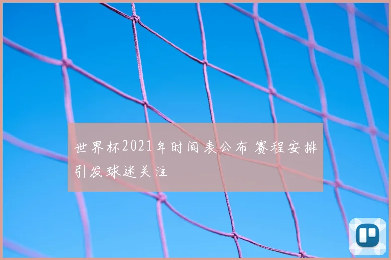 世界杯2021年时间表公布 赛程安排引发球迷关注