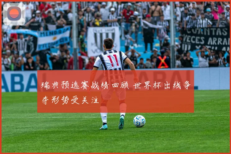 瑞典预选赛战绩回顾 世界杯出线争夺形势受关注