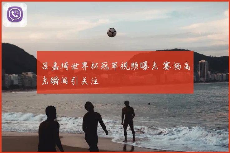 吕嘉琦世界杯冠军视频曝光 赛场高光瞬间引关注