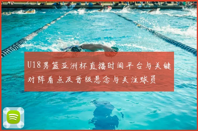 U18男篮亚洲杯直播时间平台与关键对阵看点及晋级悬念与关注球员