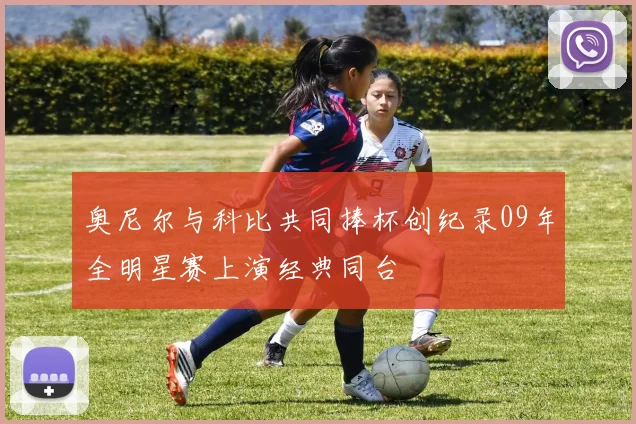 奥尼尔与科比共同捧杯创纪录09年全明星赛上演经典同台