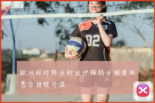 欧洲杯对阵分析出炉强弱分明晋级悬念持续升温