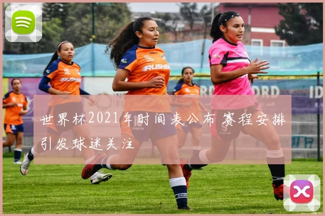 世界杯2021年时间表公布 赛程安排引发球迷关注