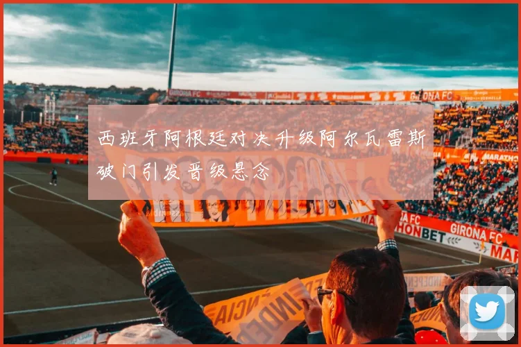 西班牙阿根廷对决升级阿尔瓦雷斯破门引发晋级悬念