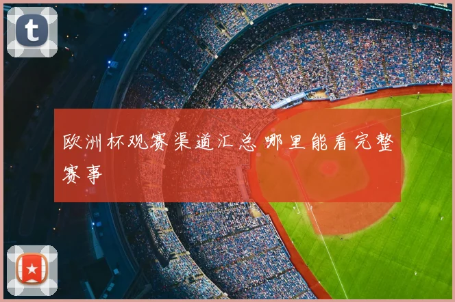 欧洲杯观赛渠道汇总 哪里能看完整赛事