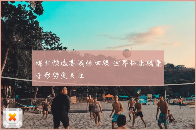 瑞典预选赛战绩回顾 世界杯出线争夺形势受关注