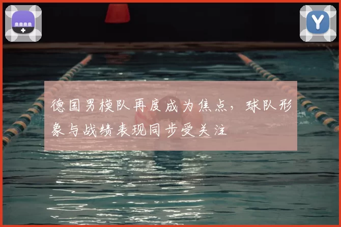 德国男模队再度成为焦点，球队形象与战绩表现同步受关注