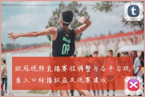 欧冠视频直播赛程调整与各平台观看入口转播权益及观赛建议