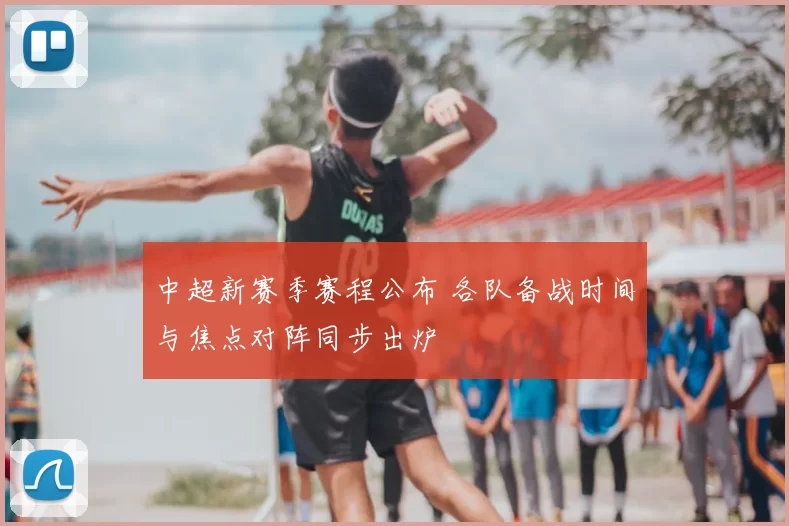 中超新赛季赛程公布 各队备战时间与焦点对阵同步出炉