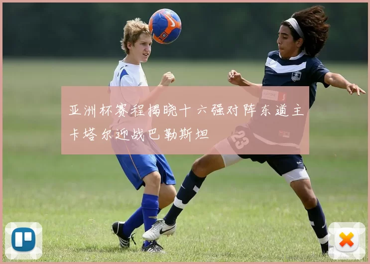 亚洲杯赛程揭晓十六强对阵东道主卡塔尔迎战巴勒斯坦
