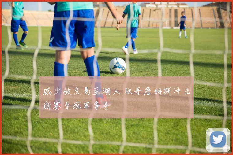 威少被交易至湖人 联手詹姆斯冲击新赛季冠军争夺