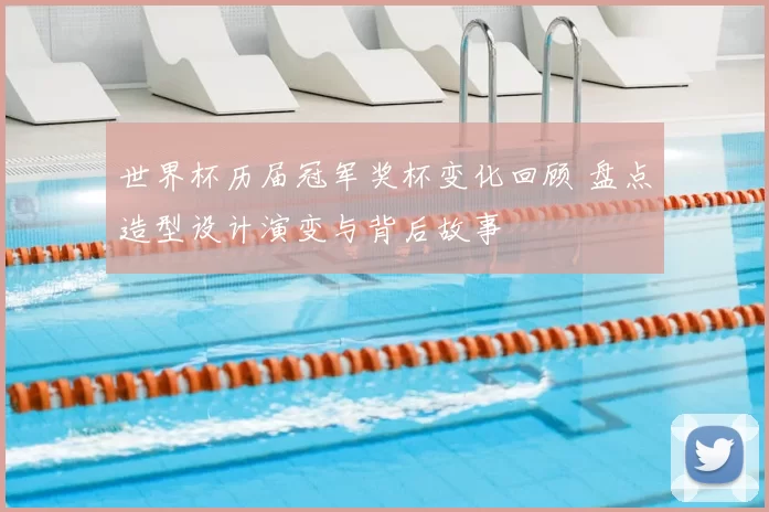 世界杯历届冠军奖杯变化回顾 盘点造型设计演变与背后故事