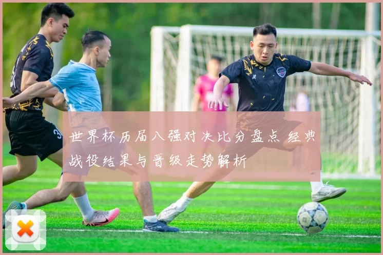 世界杯历届八强对决比分盘点 经典战役结果与晋级走势解析