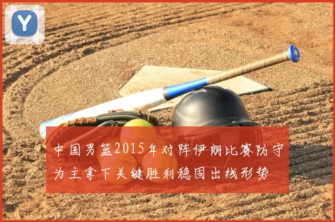中国男篮2015年对阵伊朗比赛防守为主拿下关键胜利稳固出线形势