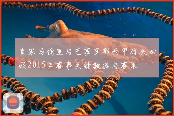 皇家马德里与巴塞罗那西甲对决回顾2015年赛事关键数据与赛果