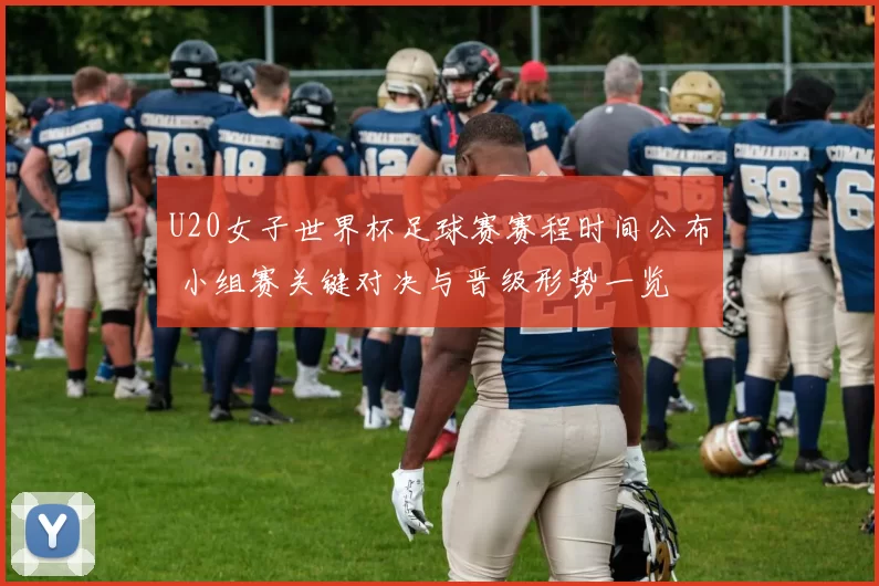 U20女子世界杯足球赛赛程时间公布 小组赛关键对决与晋级形势一览