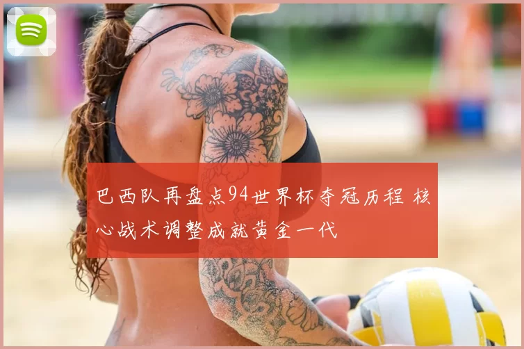 巴西队再盘点94世界杯夺冠历程 核心战术调整成就黄金一代