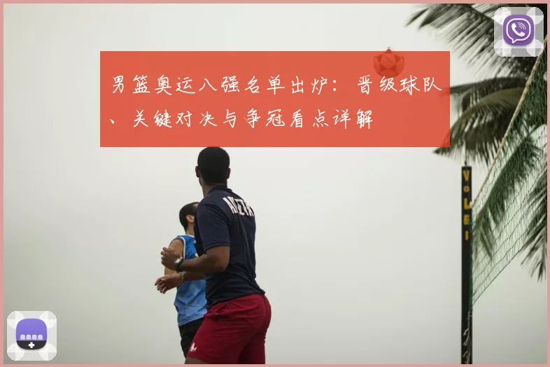 男篮奥运八强名单出炉：晋级球队、关键对决与争冠看点详解