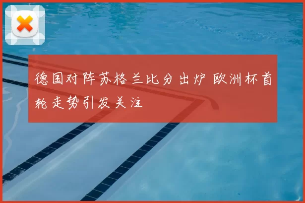 德国对阵苏格兰比分出炉 欧洲杯首轮走势引发关注