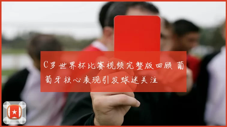 C罗世界杯比赛视频完整版回顾 葡萄牙核心表现引发球迷关注