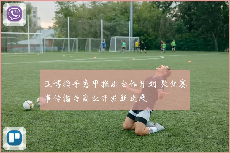 亚博携手意甲推进合作计划 聚焦赛事传播与商业开发新进展