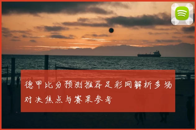 德甲比分预测推荐足彩网解析多场对决焦点与赛果参考