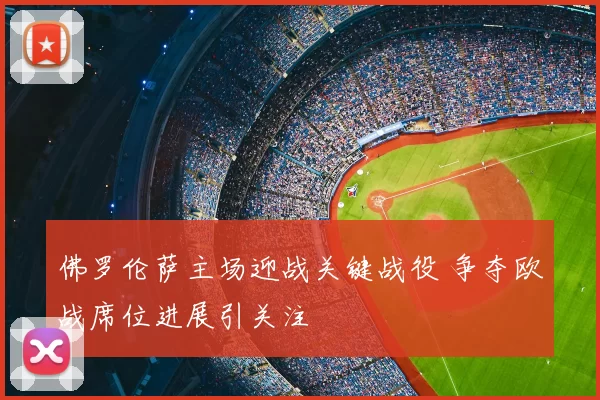 佛罗伦萨主场迎战关键战役 争夺欧战席位进展引关注