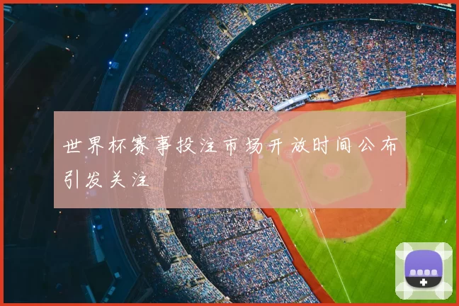 世界杯赛事投注市场开放时间公布引发关注