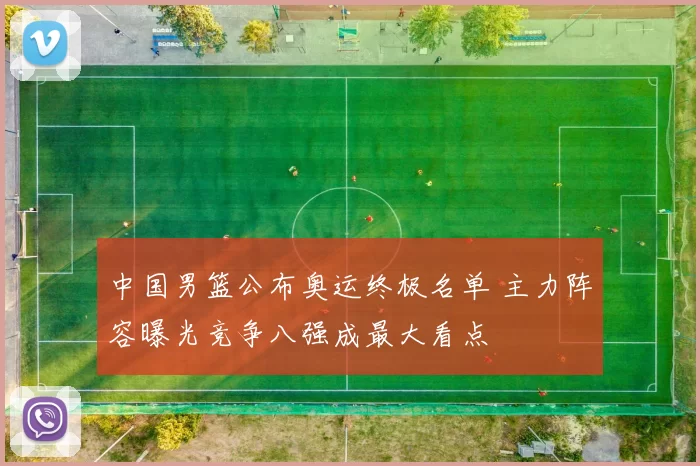 中国男篮公布奥运终极名单 主力阵容曝光竞争八强成最大看点
