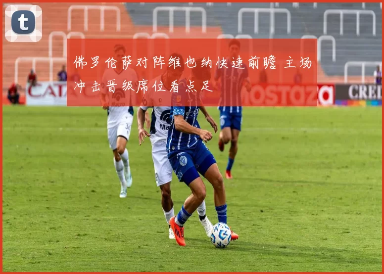 佛罗伦萨对阵维也纳快速前瞻 主场冲击晋级席位看点足