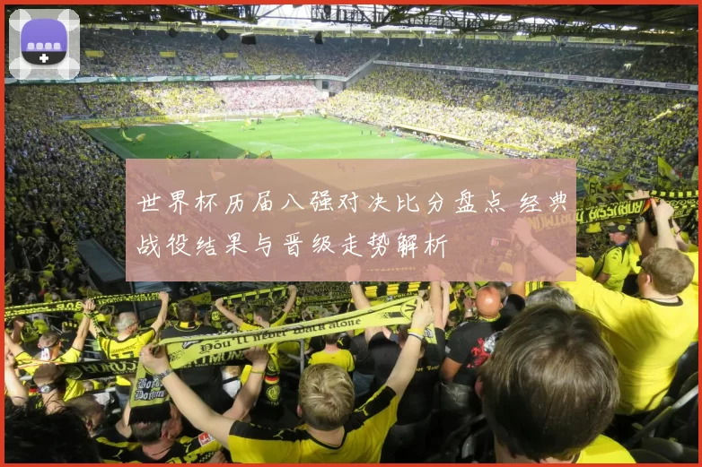 世界杯历届八强对决比分盘点 经典战役结果与晋级走势解析