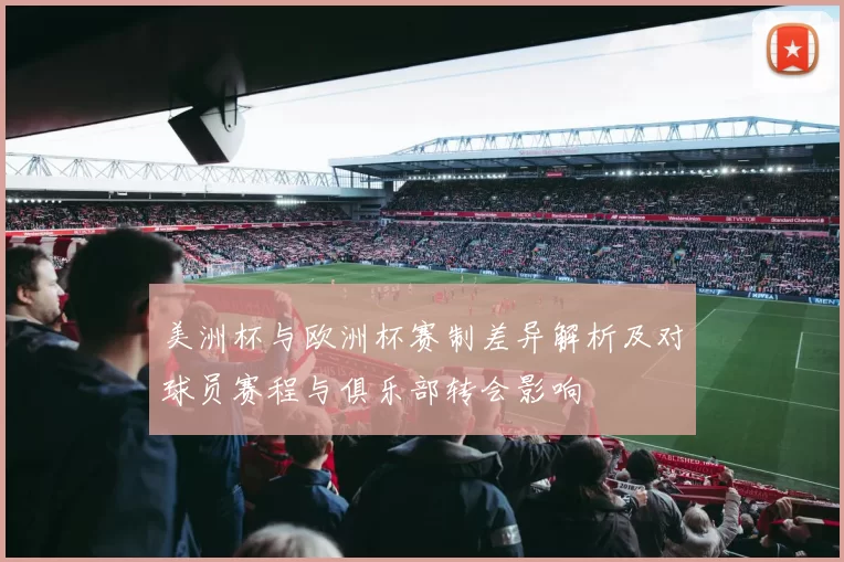 美洲杯与欧洲杯赛制差异解析及对球员赛程与俱乐部转会影响