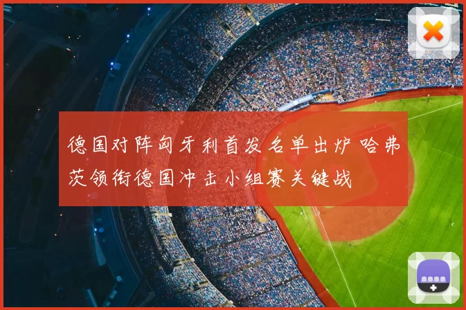 德国对阵匈牙利首发名单出炉 哈弗茨领衔德国冲击小组赛关键战