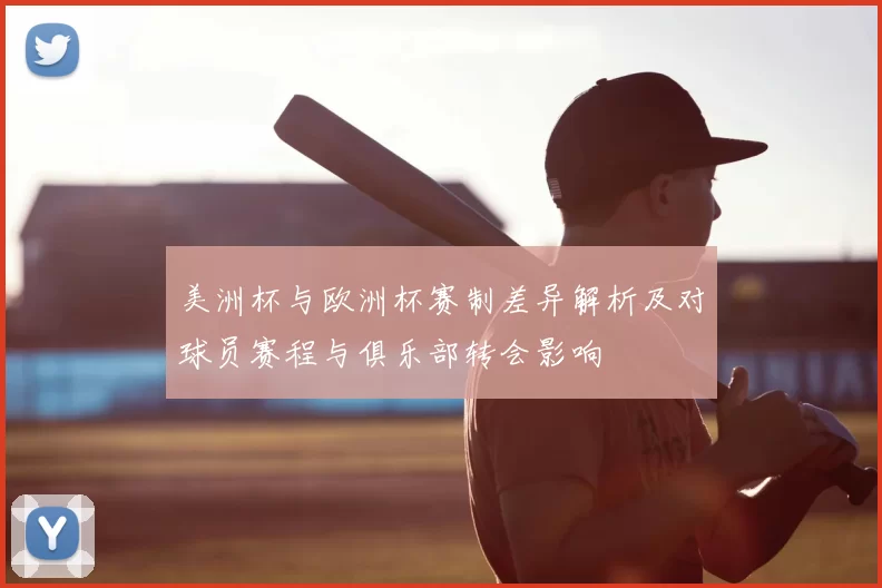 美洲杯与欧洲杯赛制差异解析及对球员赛程与俱乐部转会影响