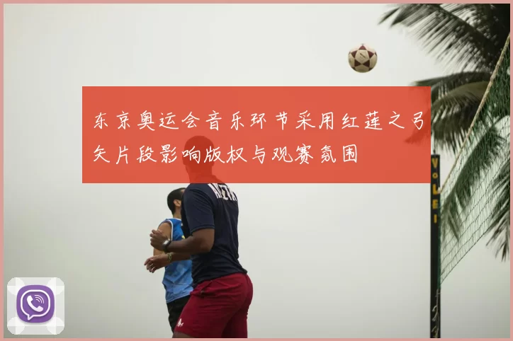 东京奥运会音乐环节采用红莲之弓矢片段影响版权与观赛氛围