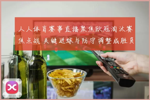 人人体育赛事直播聚焦欧冠淘汰赛焦点战 关键进球与防守调整成胜负分水岭