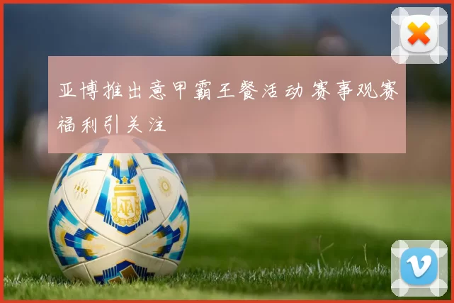 亚博推出意甲霸王餐活动 赛事观赛福利引关注